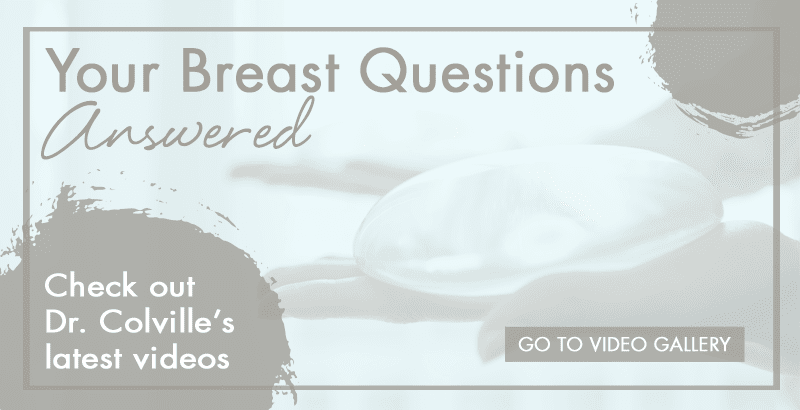 Your breast questions answered. Check out Dr. Colville's latest videos. Link to video gallery.